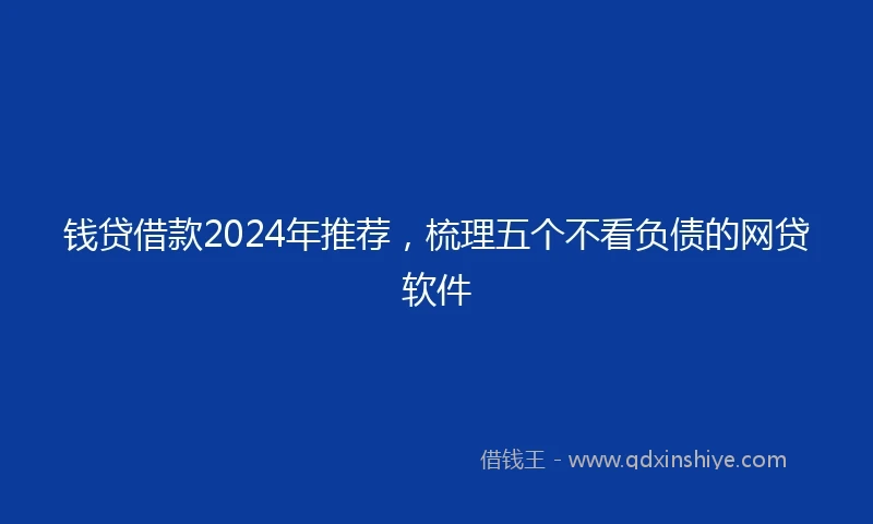 钱贷借款2024年推荐，梳理五个不看负债的网贷软件