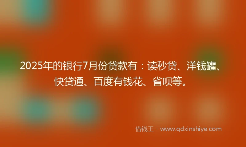 2025年的银行7月份贷款有：读秒贷、洋钱罐、快贷通、百度有钱花、省呗等。