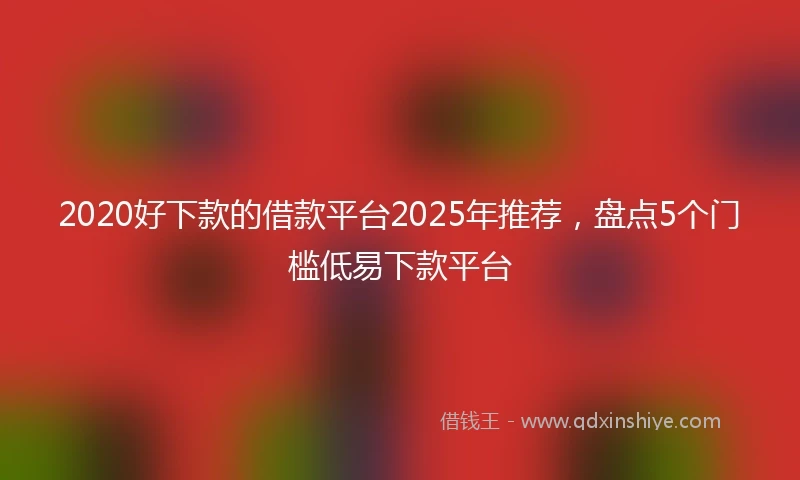 2020好下款的借款平台2025年推荐，盘点5个门槛低易下款平台