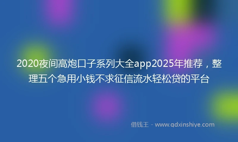 2020夜间高炮口子系列大全app2025年推荐，整理五个急用小钱不求征信流水轻松贷的平台