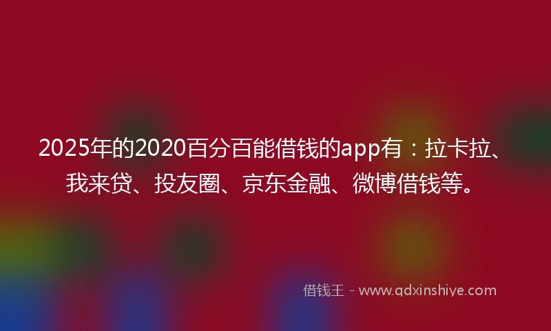 2025年的2020百分百能借钱的app有：拉卡拉、我来贷、投友圈、京东金融、微博借钱等。