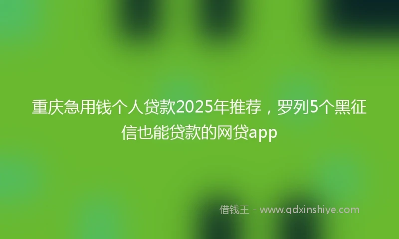 重庆急用钱个人贷款2025年推荐，罗列5个黑征信也能贷款的网贷app