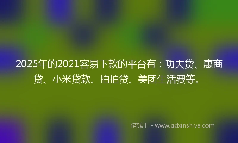 2025年的2021容易下款的平台有：功夫贷、惠商贷、小米贷款、拍拍贷、美团生活费等。