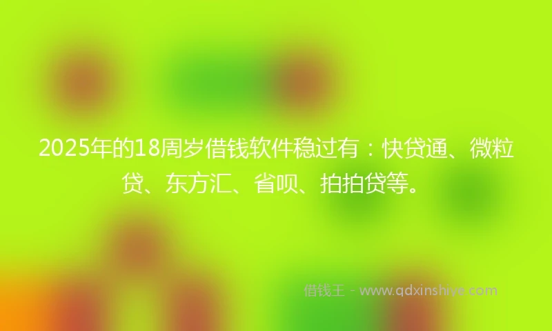 2025年的18周岁借钱软件稳过有：快贷通、微粒贷、东方汇、省呗、拍拍贷等。