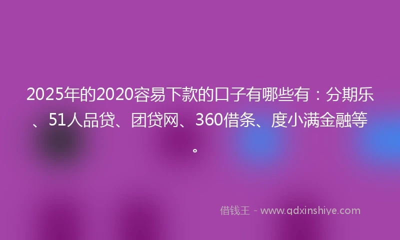 2025年的2020容易下款的口子有哪些有：分期乐、51人品贷、团贷网、360借条、度小满金融等。