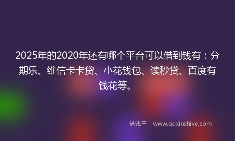 2025年的2020年还有哪个平台可以借到钱有：分期乐、维信卡卡贷、小花钱包、读秒贷、百度有钱花等。