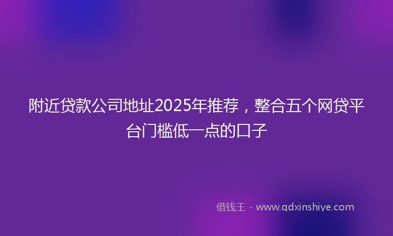 附近贷款公司地址2025年推荐，整合五个网贷平台门槛低一点的口子