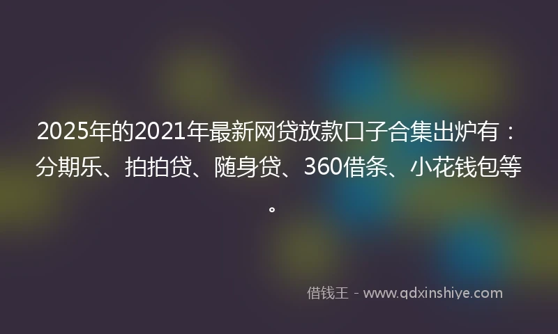 2025年的2021年最新网贷放款口子合集出炉有：分期乐、拍拍贷、随身贷、360借条、小花钱包等。