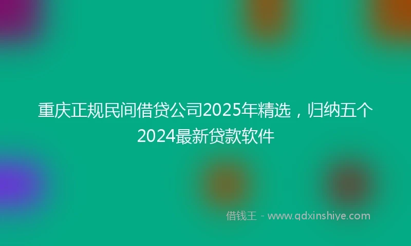 重庆正规民间借贷公司2025年精选，归纳五个2024最新贷款软件