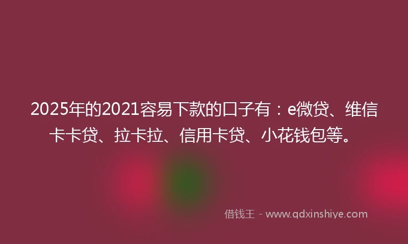 2025年的2021容易下款的口子有：e微贷、维信卡卡贷、拉卡拉、信用卡贷、小花钱包等。
