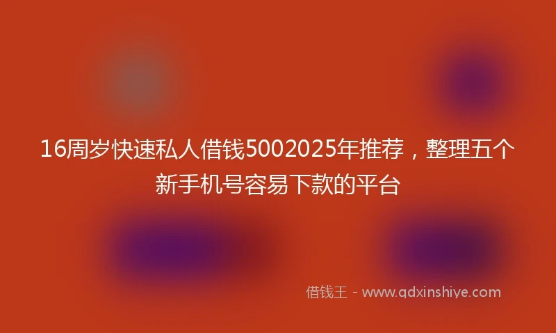 16周岁快速私人借钱5002025年推荐，整理五个新手机号容易下款的平台