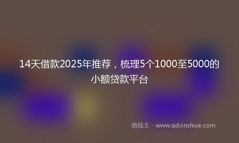 14天借款2025年推荐，梳理5个1000至5000的小额贷款平台