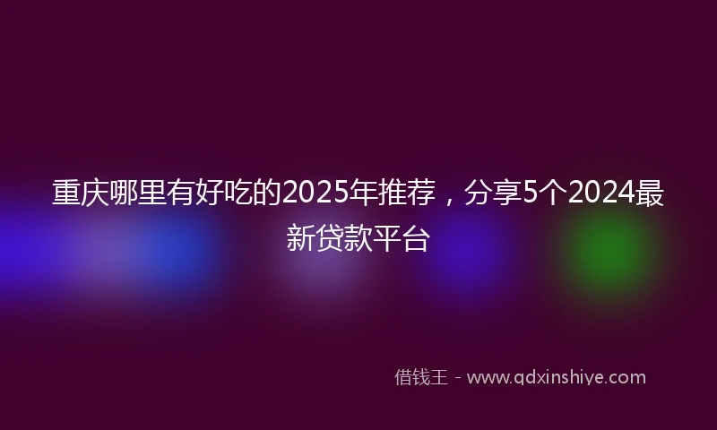 重庆哪里有好吃的2025年推荐，分享5个2024最新贷款平台