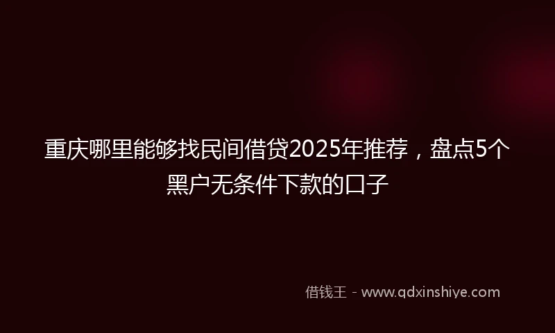 重庆哪里能够找民间借贷2025年推荐，盘点5个黑户无条件下款的口子