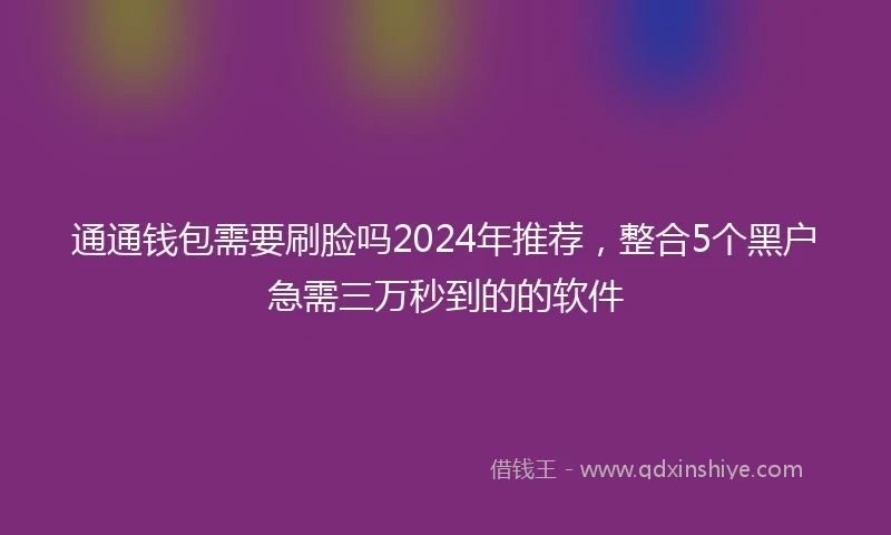 通通钱包需要刷脸吗2024年推荐，整合5个黑户急需三万秒到的的软件
