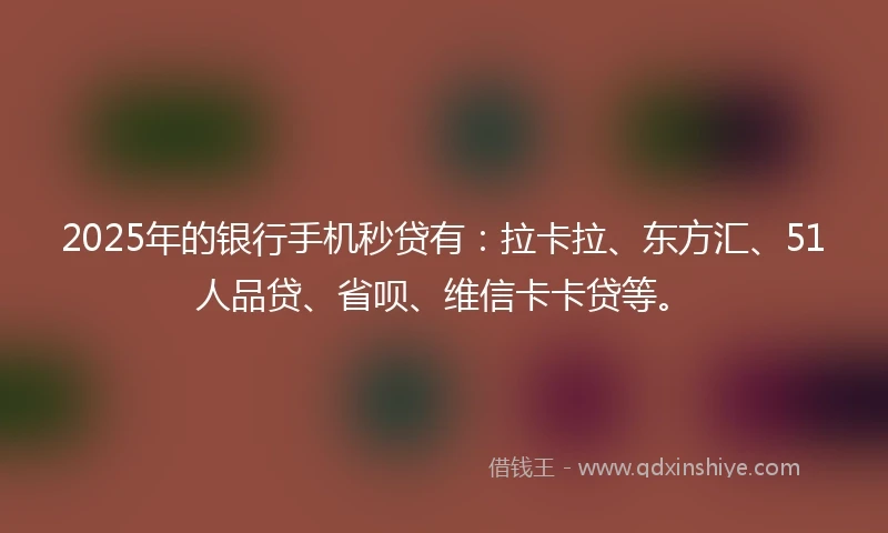 2025年的银行手机秒贷有：拉卡拉、东方汇、51人品贷、省呗、维信卡卡贷等。