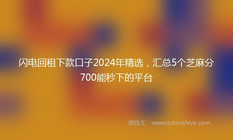闪电回租下款口子2024年精选，汇总5个芝麻分700能秒下的平台