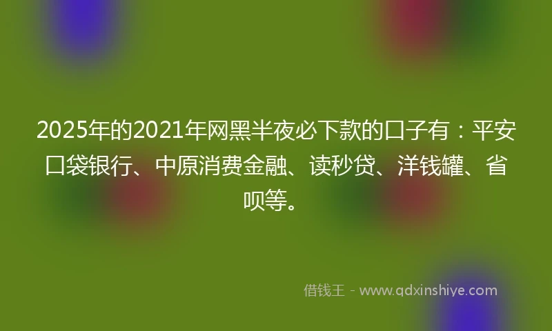 2025年的2021年网黑半夜必下款的口子有：平安口袋银行、中原消费金融、读秒贷、洋钱罐、省呗等。
