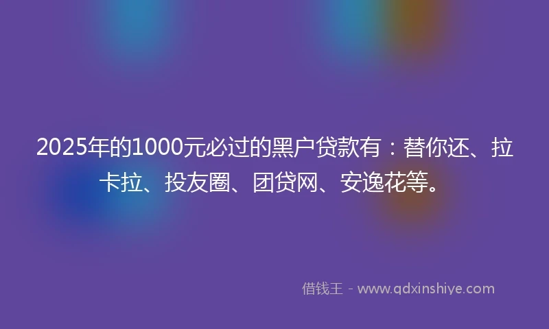 2025年的1000元必过的黑户贷款有：替你还、拉卡拉、投友圈、团贷网、安逸花等。
