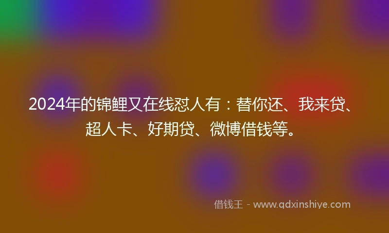 2024年的锦鲤又在线怼人有：替你还、我来贷、超人卡、好期贷、微博借钱等。