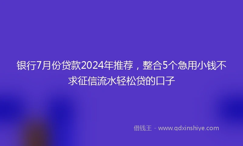 银行7月份贷款2024年推荐，整合5个急用小钱不求征信流水轻松贷的口子