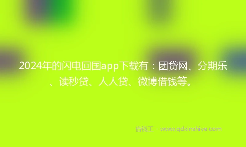 2024年的闪电回国app下载有：团贷网、分期乐、读秒贷、人人贷、微博借钱等。