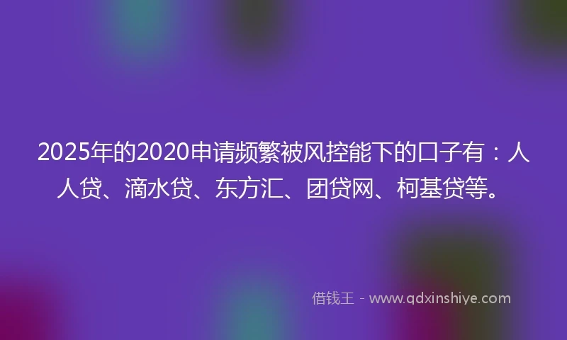 2025年的2020申请频繁被风控能下的口子有：人人贷、滴水贷、东方汇、团贷网、柯基贷等。