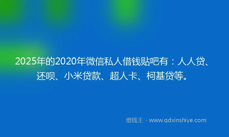 2025年的2020年微信私人借钱贴吧有：人人贷、还呗、小米贷款、超人卡、柯基贷等。