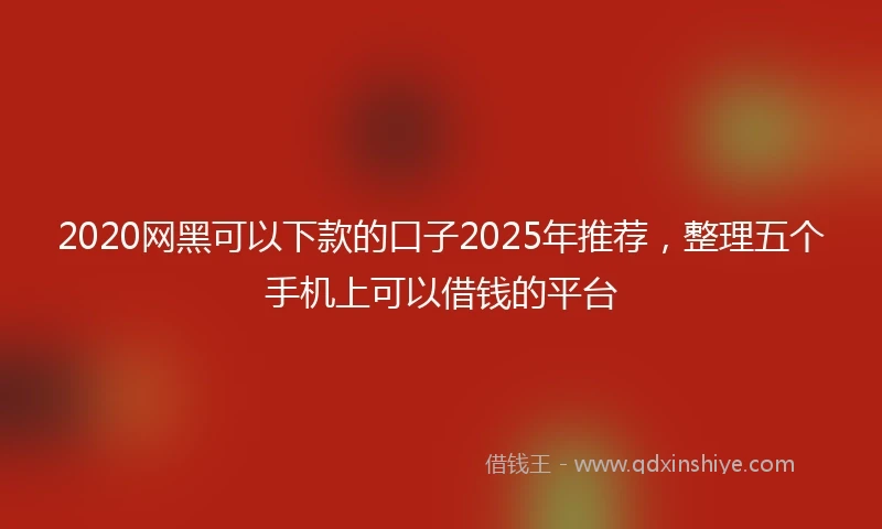2020网黑可以下款的口子2025年推荐，整理五个手机上可以借钱的平台