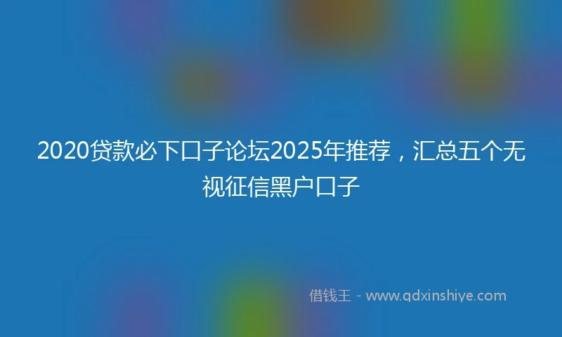2020贷款必下口子论坛2025年推荐，汇总五个无视征信黑户口子