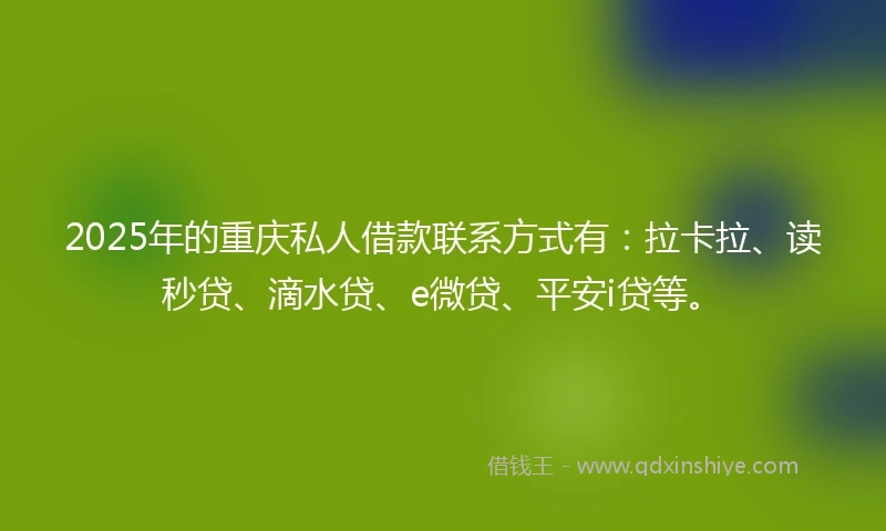 2025年的重庆私人借款联系方式有：拉卡拉、读秒贷、滴水贷、e微贷、平安i贷等。