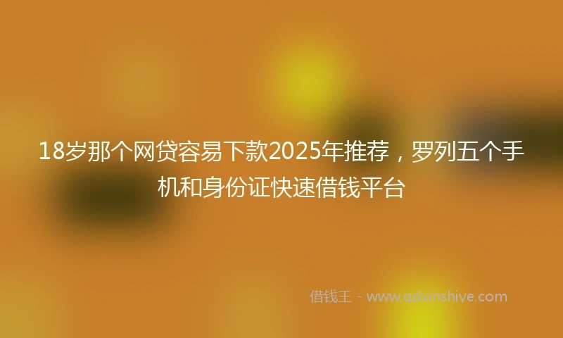 18岁那个网贷容易下款2025年推荐，罗列五个手机和身份证快速借钱平台