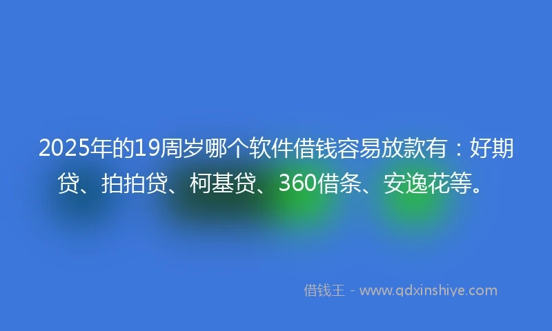 2025年的19周岁哪个软件借钱容易放款有：好期贷、拍拍贷、柯基贷、360借条、安逸花等。