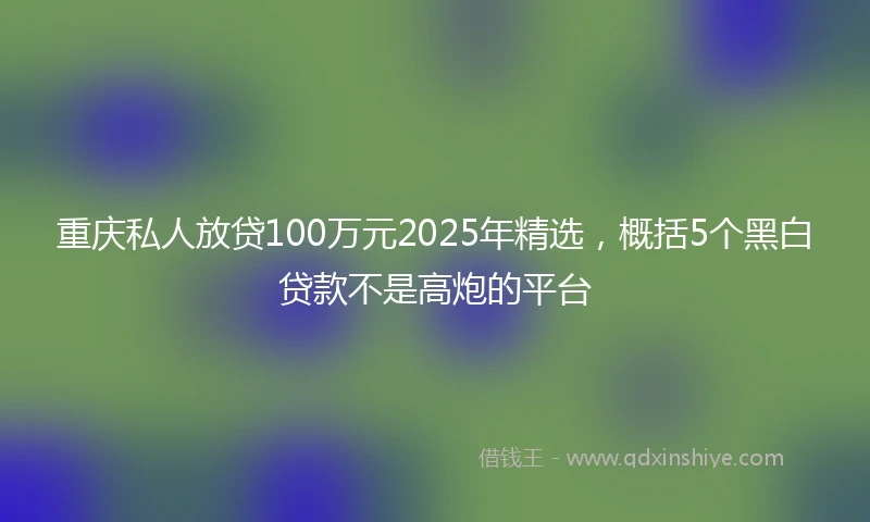 重庆私人放贷100万元2025年精选，概括5个黑白贷款不是高炮的平台