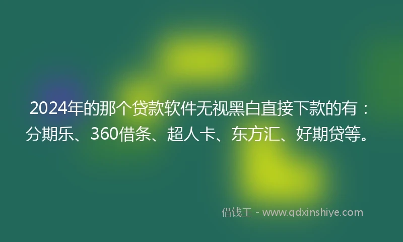 2024年的那个贷款软件无视黑白直接下款的有：分期乐、360借条、超人卡、东方汇、好期贷等。