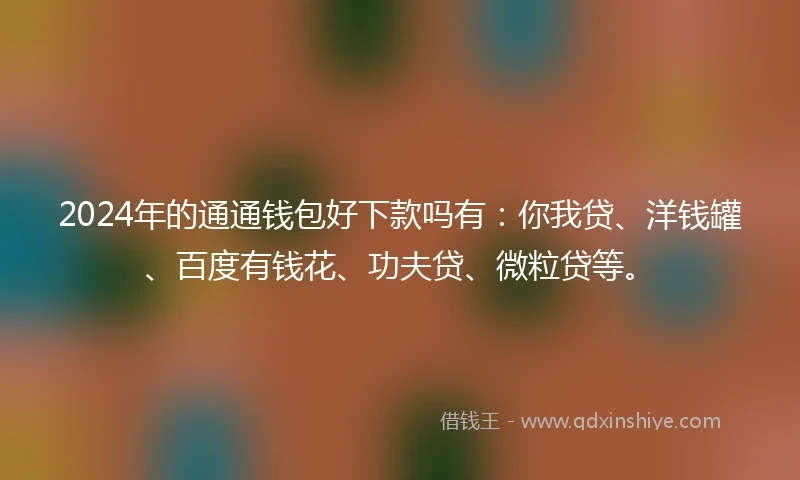 2024年的通通钱包好下款吗有：你我贷、洋钱罐、百度有钱花、功夫贷、微粒贷等。