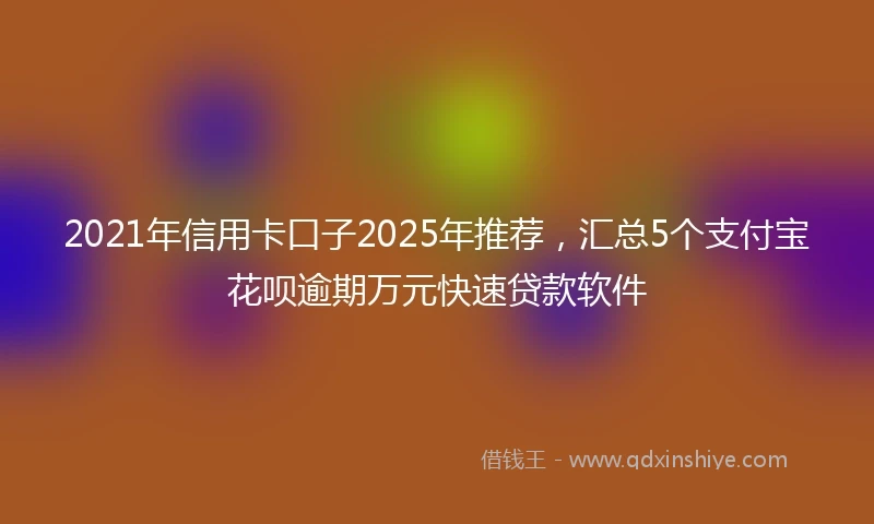 2021年信用卡口子2025年推荐，汇总5个支付宝花呗逾期万元快速贷款软件