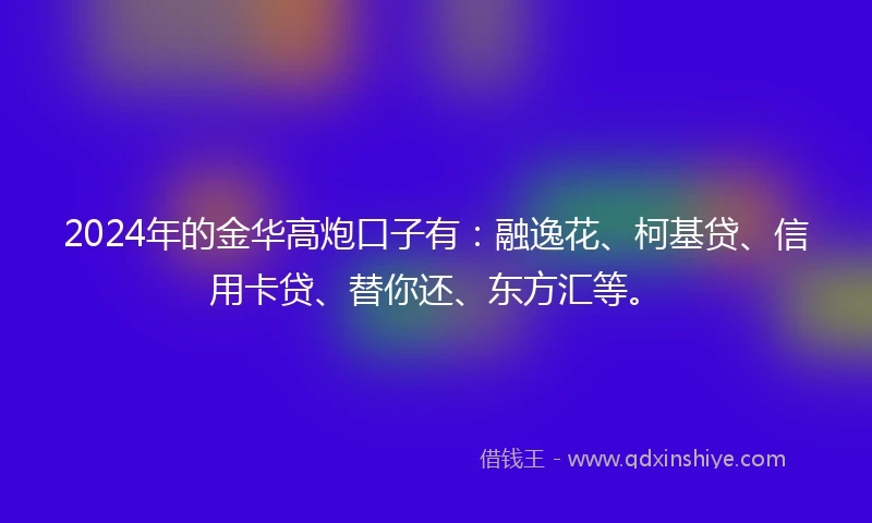 2024年的金华高炮口子有：融逸花、柯基贷、信用卡贷、替你还、东方汇等。