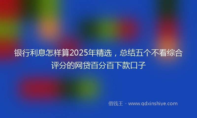银行利息怎样算2025年精选，总结五个不看综合评分的网贷百分百下款口子
