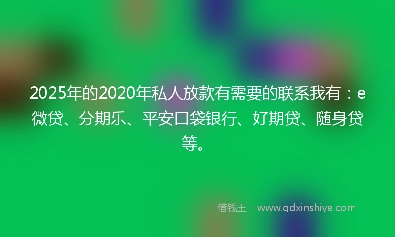 2025年的2020年私人放款有需要的联系我有：e微贷、分期乐、平安口袋银行、好期贷、随身贷等。