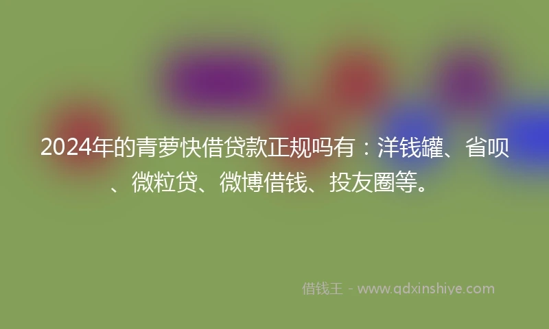 2024年的青萝快借贷款正规吗有：洋钱罐、省呗、微粒贷、微博借钱、投友圈等。