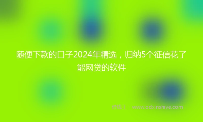 随便下款的口子2024年精选，归纳5个征信花了能网贷的软件