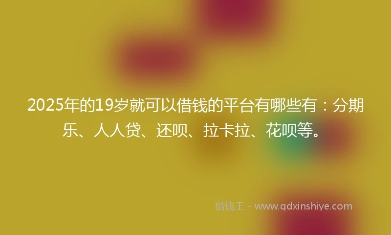 2025年的19岁就可以借钱的平台有哪些有：分期乐、人人贷、还呗、拉卡拉、花呗等。