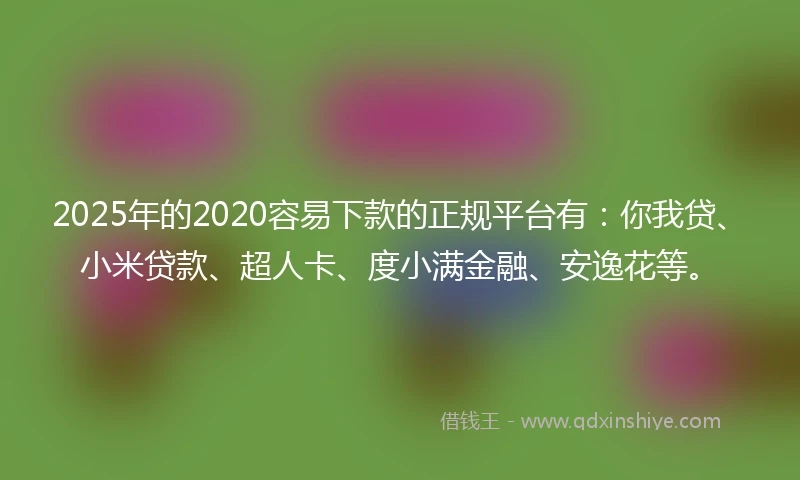2025年的2020容易下款的正规平台有：你我贷、小米贷款、超人卡、度小满金融、安逸花等。