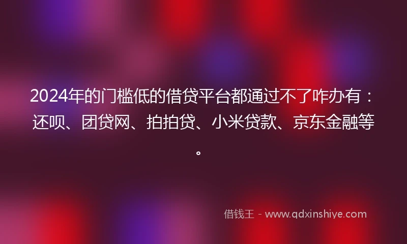 2024年的门槛低的借贷平台都通过不了咋办有：还呗、团贷网、拍拍贷、小米贷款、京东金融等。