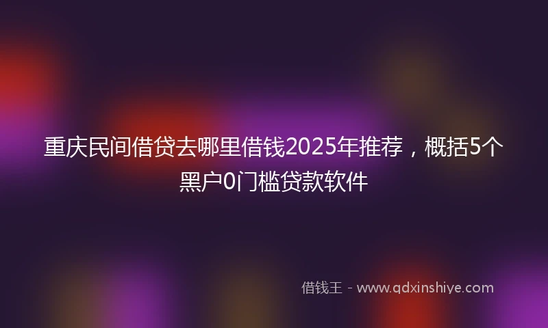 重庆民间借贷去哪里借钱2025年推荐，概括5个黑户0门槛贷款软件