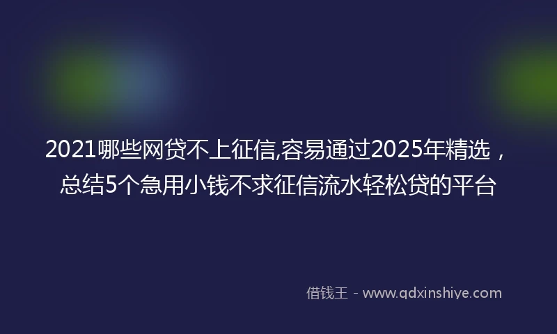 2021哪些网贷不上征信,容易通过2025年精选，总结5个急用小钱不求征信流水轻松贷的平台