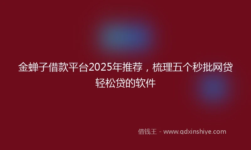 金蝉子借款平台2025年推荐，梳理五个秒批网贷轻松贷的软件