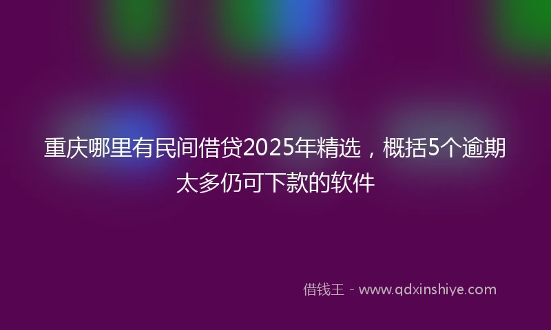 重庆哪里有民间借贷2025年精选，概括5个逾期太多仍可下款的软件