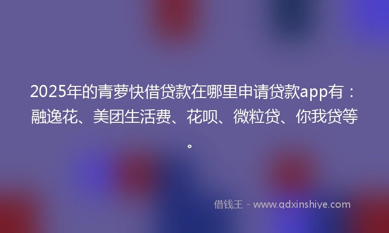 2025年的青萝快借贷款在哪里申请贷款app有：融逸花、美团生活费、花呗、微粒贷、你我贷等。